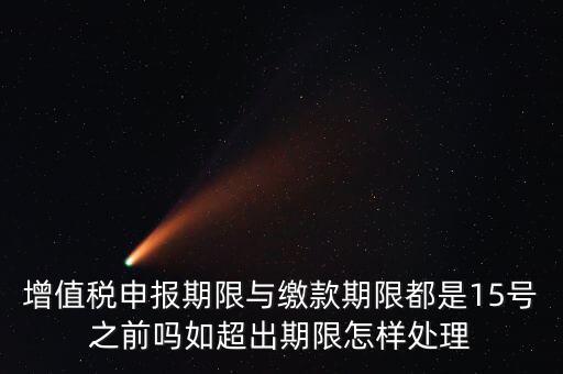 申報(bào)期限 繳款期限是什么，增值稅申報(bào)期限與繳款期限都是15號(hào)之前嗎如超出期限怎樣處理
