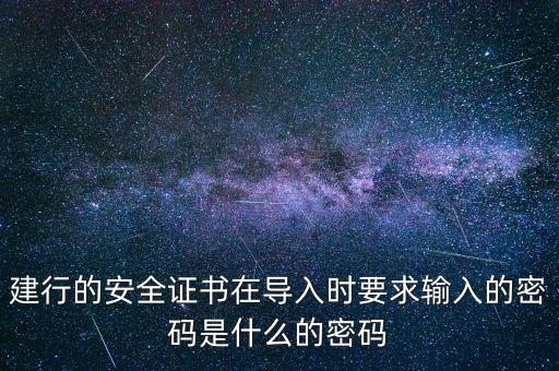證書導(dǎo)入密碼是什么，建行的安全證書在導(dǎo)入時要求輸入的密碼是什么的密碼