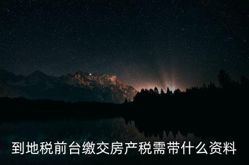 大連 地稅 繳納房產稅帶什么，到稅務局去交房產稅需要帶什么材料