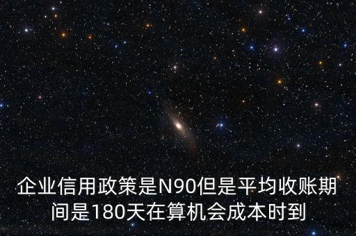 企業(yè)信用成本可以用什么值代替，企業(yè)信用政策是N90但是平均收賬期間是180天在算機(jī)會(huì)成本時(shí)到